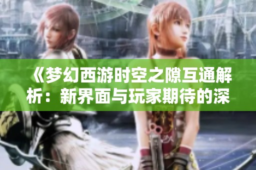 《梦幻西游时空之隙互通解析：新界面与玩家期待的深度探讨》