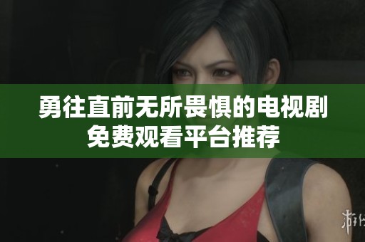 勇往直前无所畏惧的电视剧免费观看平台推荐