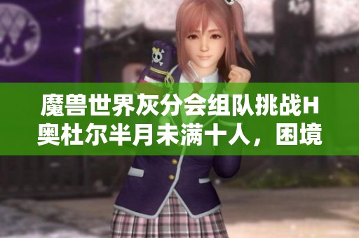 魔兽世界灰分会组队挑战H奥杜尔半月未满十人，困境何解