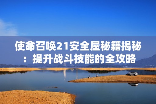 使命召唤21安全屋秘籍揭秘：提升战斗技能的全攻略
