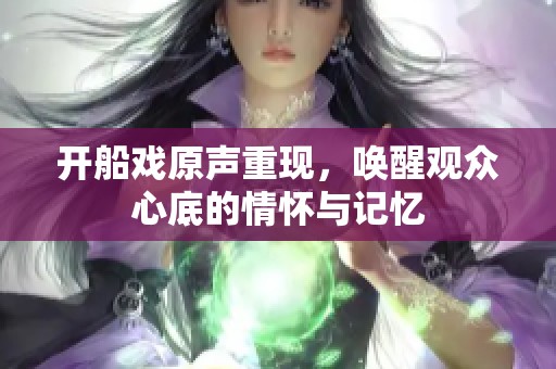 开船戏原声重现，唤醒观众心底的情怀与记忆