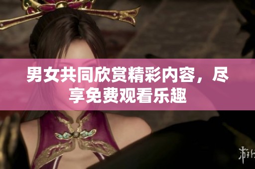 男女共同欣赏精彩内容，尽享免费观看乐趣
