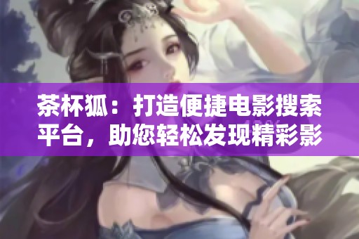 茶杯狐：打造便捷电影搜索平台，助您轻松发现精彩影片