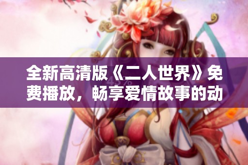 全新高清版《二人世界》免费播放，畅享爱情故事的动人时刻