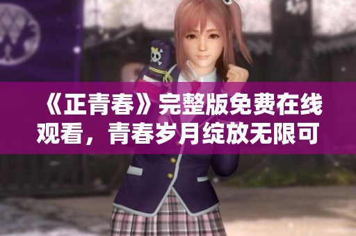 《正青春》完整版免费在线观看，青春岁月绽放无限可能