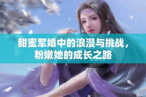 甜蜜军婚中的浪漫与挑战，粉嫩她的成长之路