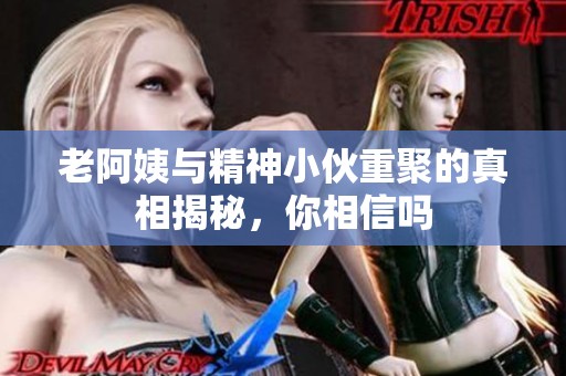 老阿姨与精神小伙重聚的真相揭秘，你相信吗