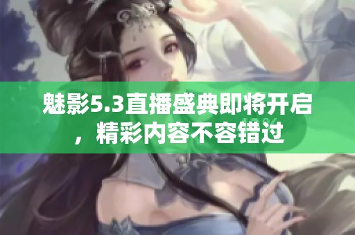 魅影5.3直播盛典即将开启，精彩内容不容错过