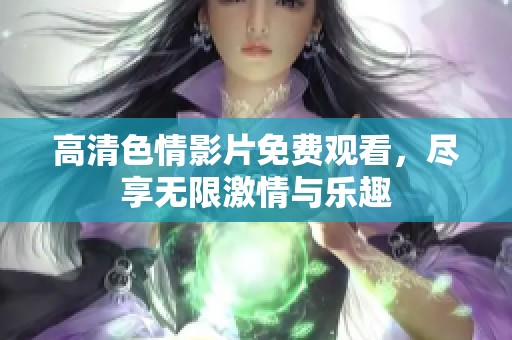 高清色情影片免费观看，尽享无限激情与乐趣