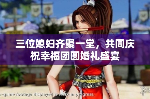 三位媳妇齐聚一堂，共同庆祝幸福团圆婚礼盛宴
