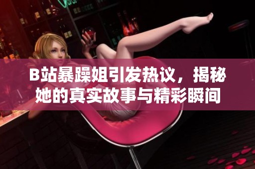 B站暴躁姐引发热议，揭秘她的真实故事与精彩瞬间