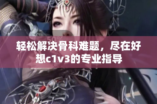 轻松解决骨科难题，尽在好想c1v3的专业指导