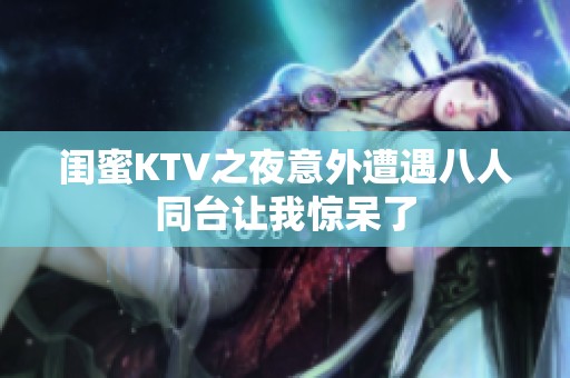 闺蜜KTV之夜意外遭遇八人同台让我惊呆了