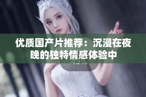 优质国产片推荐：沉浸在夜晚的独特情感体验中
