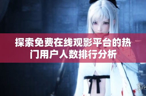 探索免费在线观影平台的热门用户人数排行分析