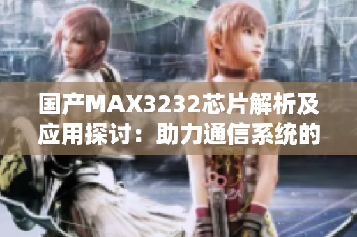 国产MAX3232芯片解析及应用探讨：助力通信系统的发展之钥