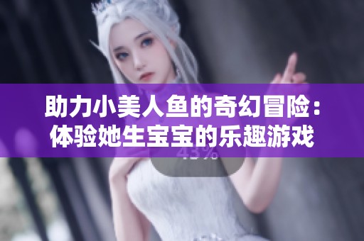 助力小美人鱼的奇幻冒险：体验她生宝宝的乐趣游戏