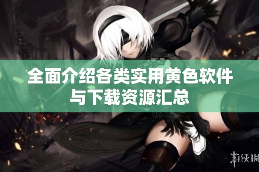 全面介绍各类实用黄色软件与下载资源汇总