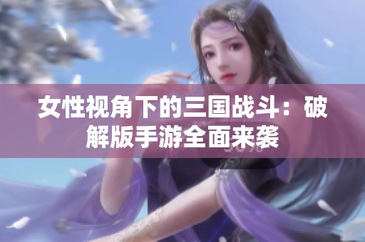 女性视角下的三国战斗：破解版手游全面来袭
