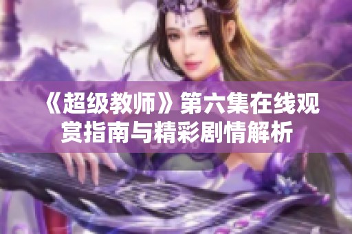《超级教师》第六集在线观赏指南与精彩剧情解析
