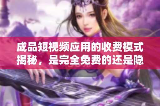 成品短视频应用的收费模式揭秘，是完全免费的还是隐藏费用呢