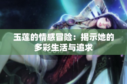玉莲的情感冒险：揭示她的多彩生活与追求