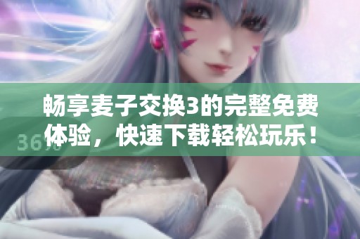 畅享麦子交换3的完整免费体验，快速下载轻松玩乐！