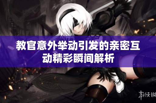 教官意外举动引发的亲密互动精彩瞬间解析