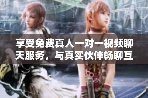 享受免费真人一对一视频聊天服务，与真实伙伴畅聊互动