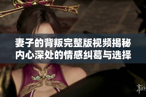 妻子的背叛完整版视频揭秘内心深处的情感纠葛与选择