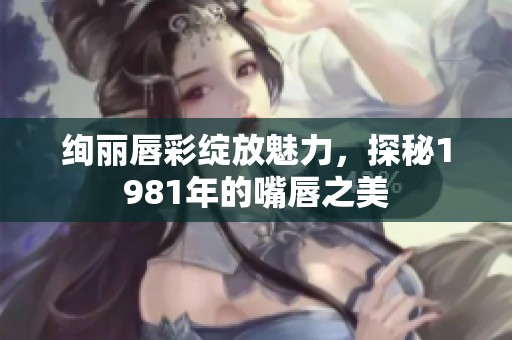 绚丽唇彩绽放魅力，探秘1981年的嘴唇之美