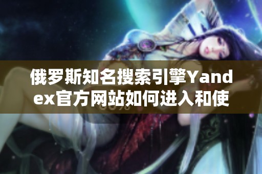 俄罗斯知名搜索引擎Yandex官方网站如何进入和使用指南