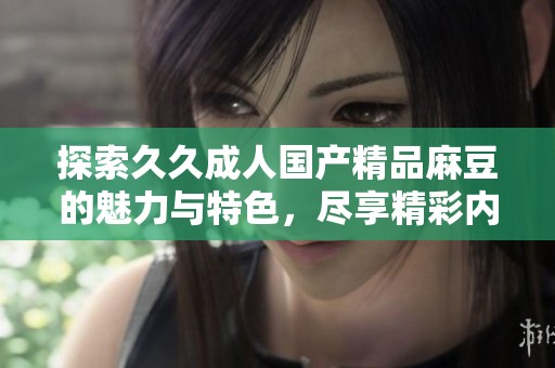 探索久久成人国产精品麻豆的魅力与特色，尽享精彩内容体验