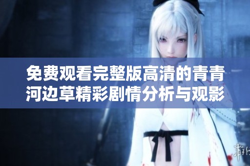 免费观看完整版高清的青青河边草精彩剧情分析与观影体验