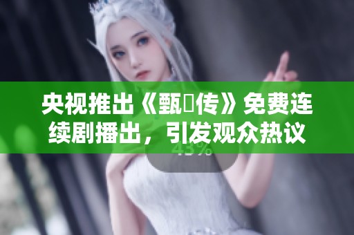 央视推出《甄嬛传》免费连续剧播出，引发观众热议