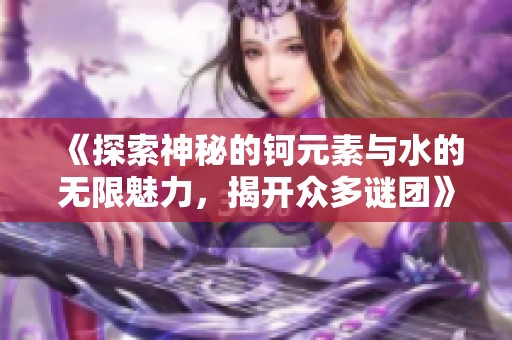 《探索神秘的钶元素与水的无限魅力，揭开众多谜团》