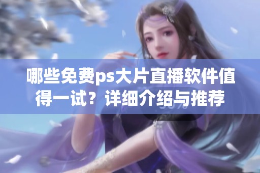 哪些免费ps大片直播软件值得一试？详细介绍与推荐