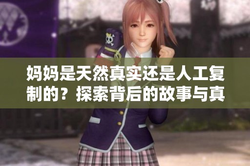 妈妈是天然真实还是人工复制的？探索背后的故事与真相