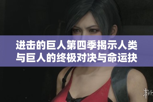 进击的巨人第四季揭示人类与巨人的终极对决与命运抉择