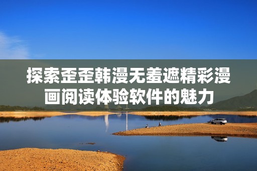 探索歪歪韩漫无羞遮精彩漫画阅读体验软件的魅力