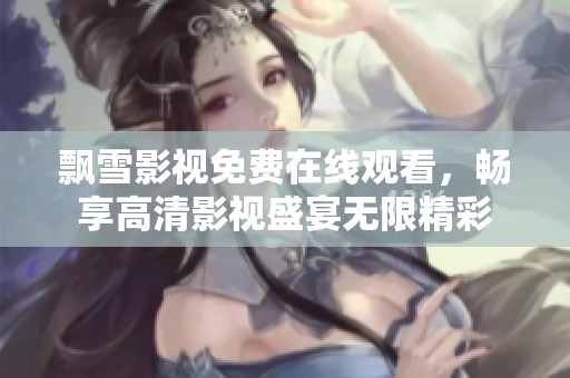 飘雪影视免费在线观看，畅享高清影视盛宴无限精彩
