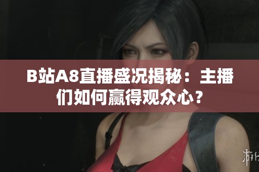 B站A8直播盛况揭秘：主播们如何赢得观众心？