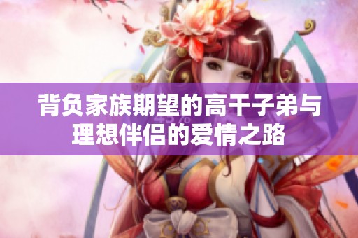 背负家族期望的高干子弟与理想伴侣的爱情之路