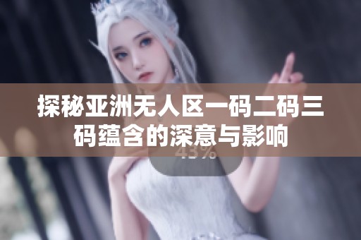 探秘亚洲无人区一码二码三码蕴含的深意与影响