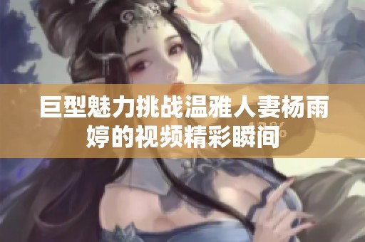 巨型魅力挑战温雅人妻杨雨婷的视频精彩瞬间