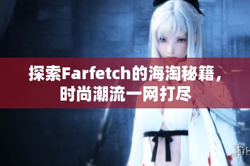 探索Farfetch的海淘秘籍，时尚潮流一网打尽