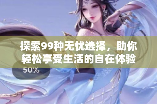 探索99种无忧选择，助你轻松享受生活的自在体验