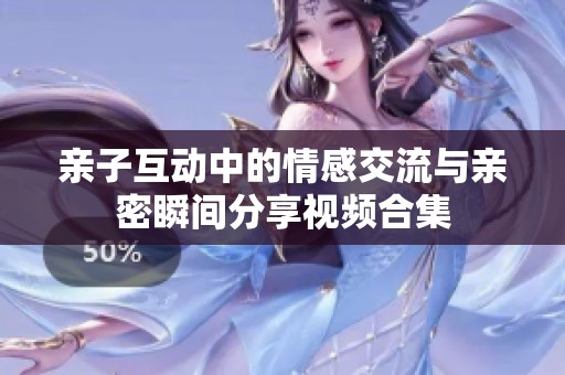 亲子互动中的情感交流与亲密瞬间分享视频合集