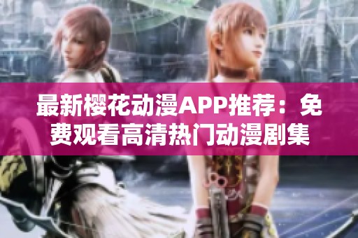 最新樱花动漫APP推荐：免费观看高清热门动漫剧集