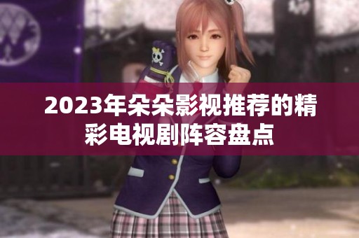 2023年朵朵影视推荐的精彩电视剧阵容盘点